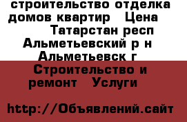 строительство,отделка домов квартир › Цена ­ 5 000 - Татарстан респ., Альметьевский р-н, Альметьевск г. Строительство и ремонт » Услуги   